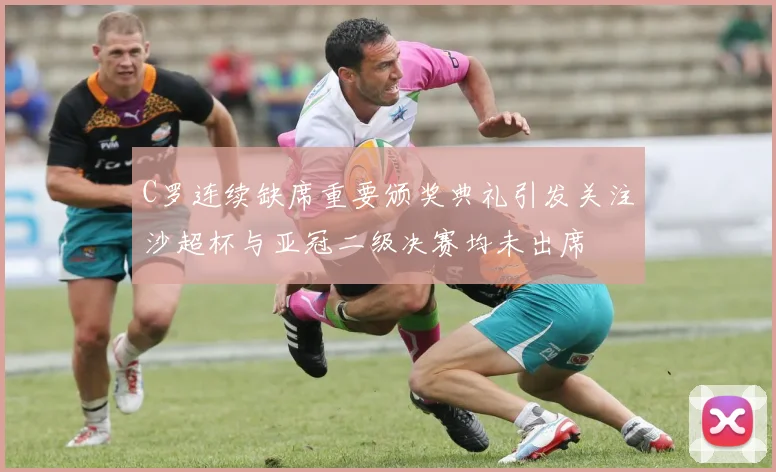 C罗连续缺席重要颁奖典礼引发关注沙超杯与亚冠二级决赛均未出席