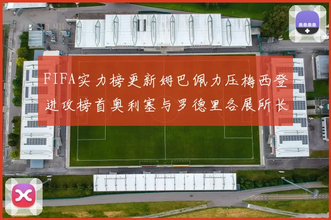 FIFA实力榜更新姆巴佩力压梅西登进攻榜首奥利塞与罗德里各展所长