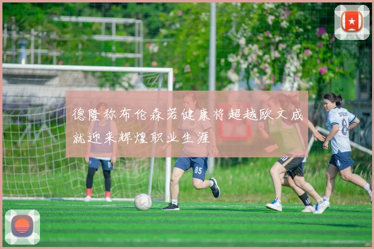 德隆称布伦森若健康将超越欧文成就迎来辉煌职业生涯
