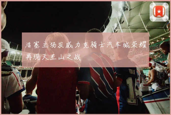 活塞主场发威力克骑士汽车城荣耀再现天王山之战