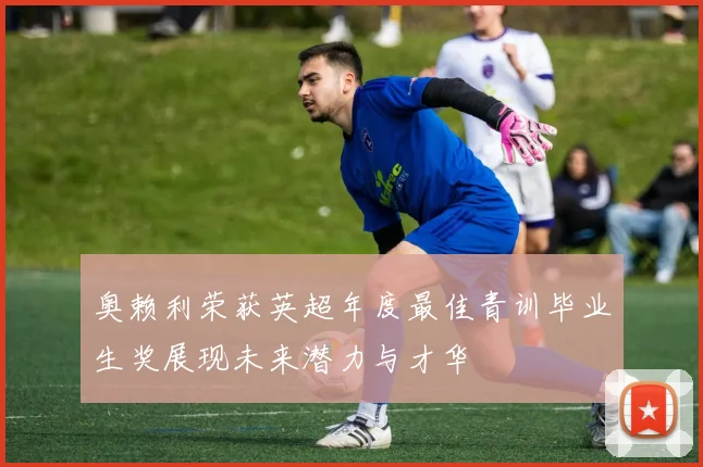 奥赖利荣获英超年度最佳青训毕业生奖展现未来潜力与才华