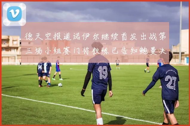 德天空报道诺伊尔继续首发出战第三场小组赛门将教练已告知鲍曼决定