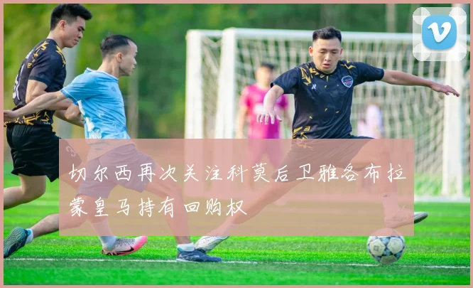 切尔西再次关注科莫后卫雅各布拉蒙皇马持有回购权