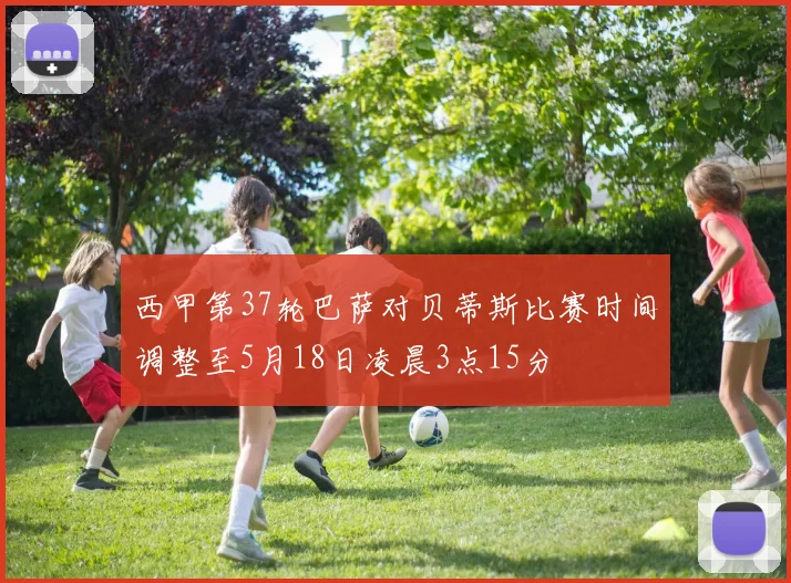 西甲第37轮巴萨对贝蒂斯比赛时间调整至5月18日凌晨3点15分