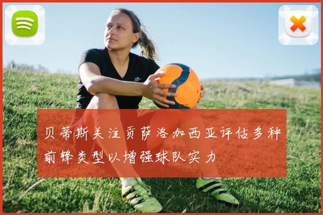 贝蒂斯关注贡萨洛加西亚评估多种前锋类型以增强球队实力