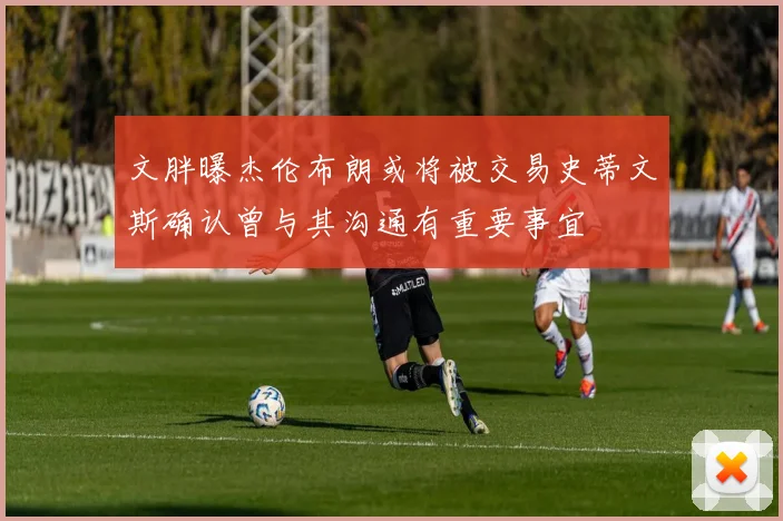 文胖曝杰伦布朗或将被交易史蒂文斯确认曾与其沟通有重要事宜