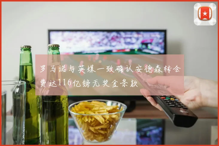 罗马诺与英媒一致确认安德森转会费达116亿镑无奖金条款