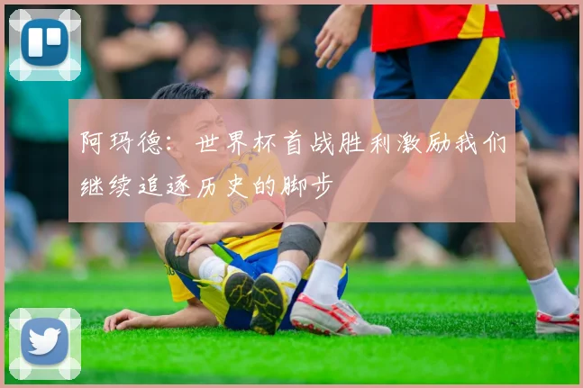 阿玛德：世界杯首战胜利激励我们继续追逐历史的脚步