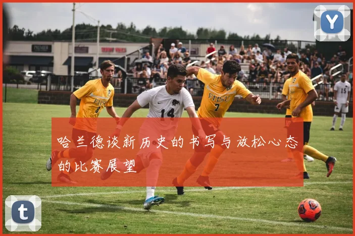 哈兰德谈新历史的书写与放松心态的比赛展望