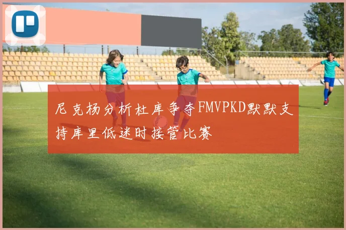 尼克杨分析杜库争夺FMVPKD默默支持库里低迷时接管比赛