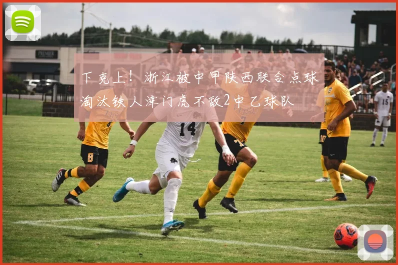 下克上！浙江被中甲陕西联合点球淘汰铁人津门虎不敌2中乙球队