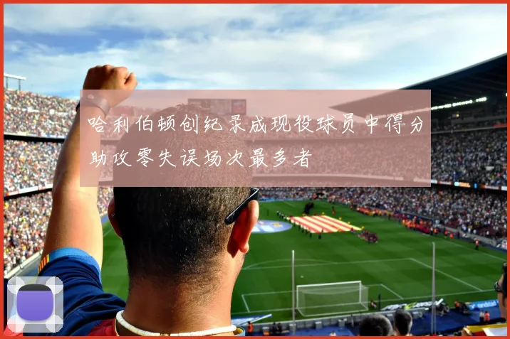 哈利伯顿创纪录成现役球员中得分助攻零失误场次最多者