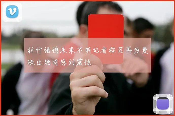 拉什福德未来不明记者称若再为曼联出场将感到震惊