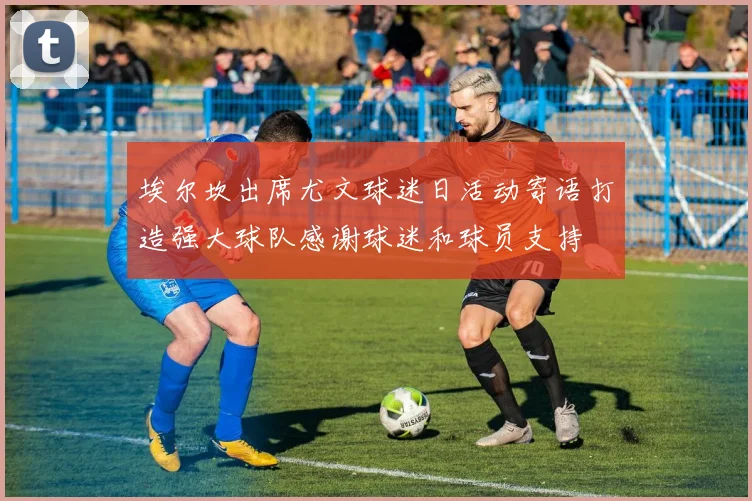 埃尔坎出席尤文球迷日活动寄语打造强大球队感谢球迷和球员支持