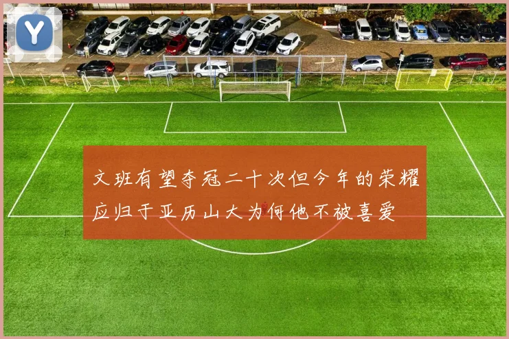 文班有望夺冠二十次但今年的荣耀应归于亚历山大为何他不被喜爱