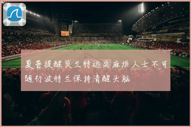 夏普提醒莫兰特远离麻烦人士不可随行波特兰保持清醒头脑